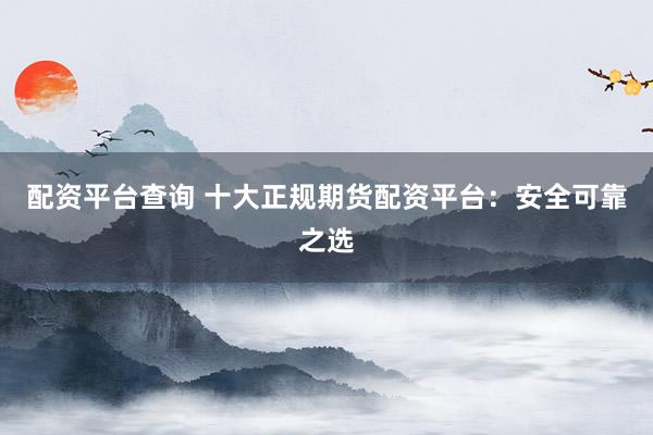 配资平台查询 十大正规期货配资平台：安全可靠之选