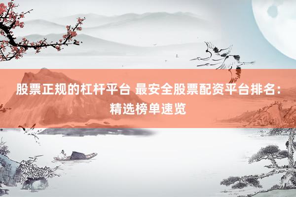 股票正规的杠杆平台 最安全股票配资平台排名:精选榜单速览