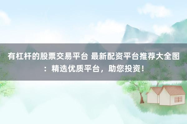 有杠杆的股票交易平台 最新配资平台推荐大全图:精选优质平台,助您投资!