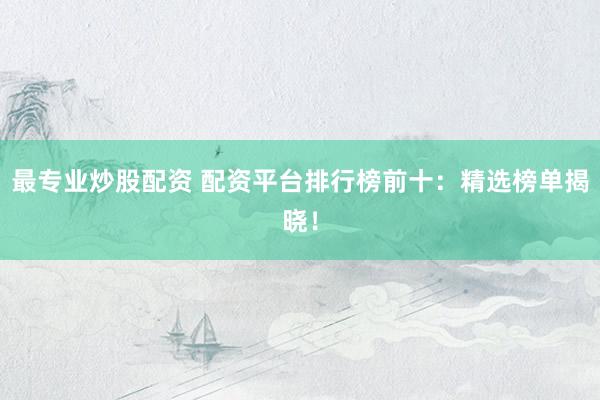 最专业炒股配资 配资平台排行榜前十:精选榜单揭晓!