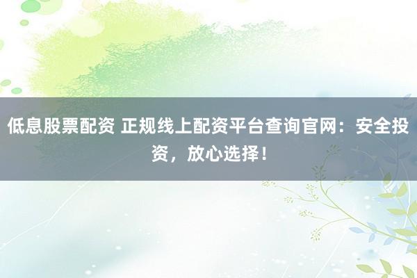 低息股票配资 正规线上配资平台查询官网:安全投资,放心选择!