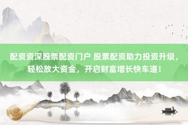 配资资深股票配资门户 股票配资助力投资升级,轻松放大资金,开启财富增长快车道!