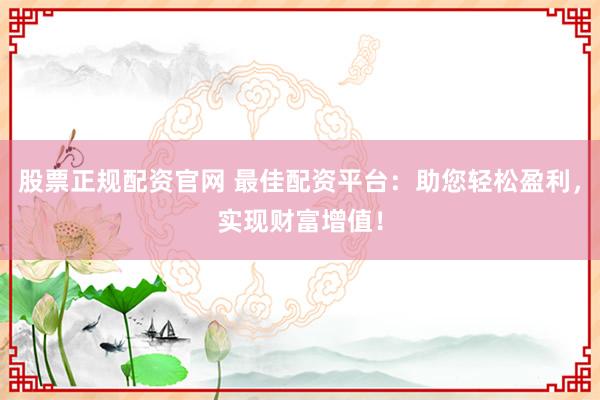 股票正规配资官网 最佳配资平台:助您轻松盈利,实现财富增值!