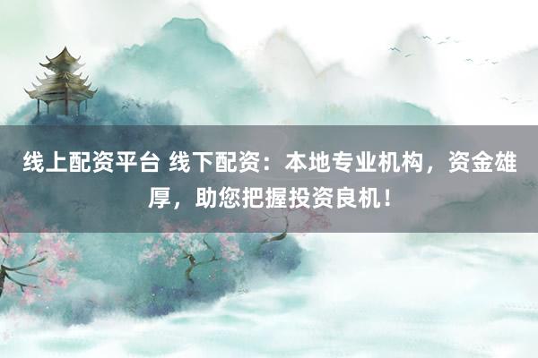 线上配资平台 线下配资:本地专业机构,资金雄厚,助您把握投资良机!