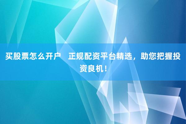 买股票怎么开户   正规配资平台精选,助您把握投资良机!