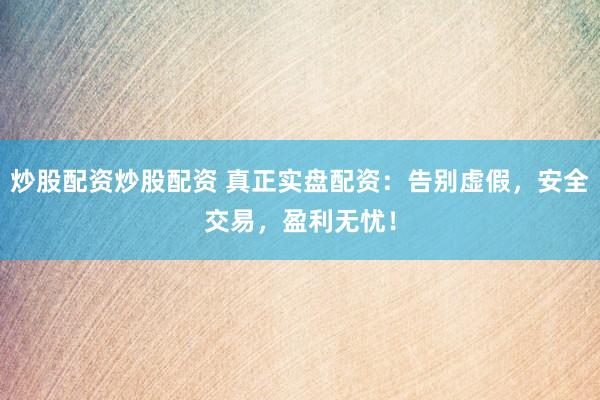 炒股配资炒股配资 真正实盘配资:告别虚假,安全交易,盈利无忧!