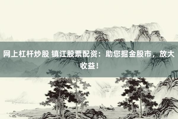 网上杠杆炒股 镇江股票配资:助您掘金股市,放大收益!