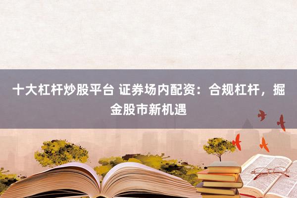 十大杠杆炒股平台 证券场内配资:合规杠杆,掘金股市新机遇