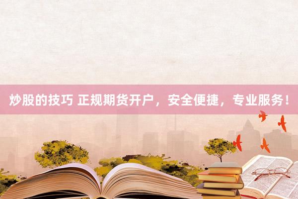 炒股的技巧 正规期货开户,安全便捷,专业服务!