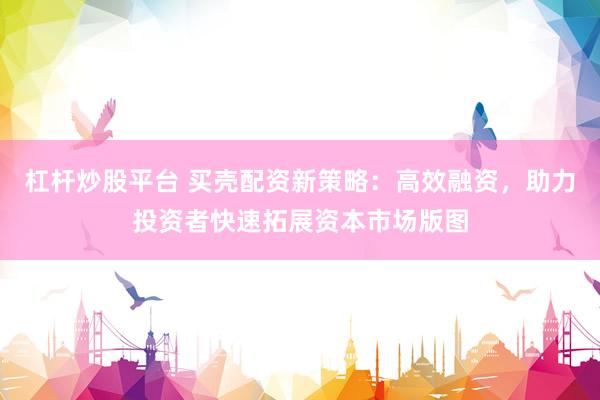 杠杆炒股平台 买壳配资新策略:高效融资,助力投资者快速拓展资本市场版图