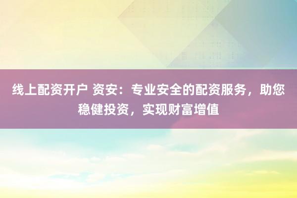 线上配资开户 资安:专业安全的配资服务,助您稳健投资,实现财富增值