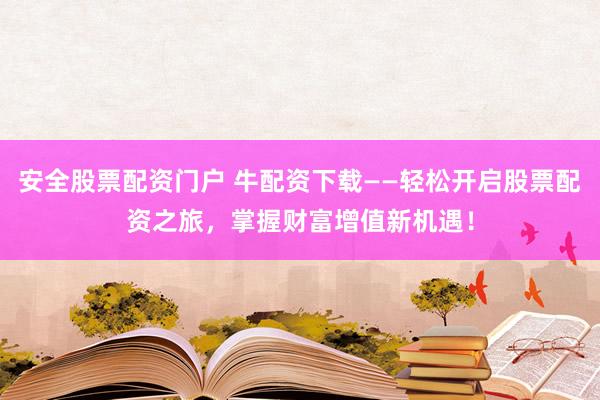 安全股票配资门户 牛配资下载——轻松开启股票配资之旅,掌握财富增值新机遇!