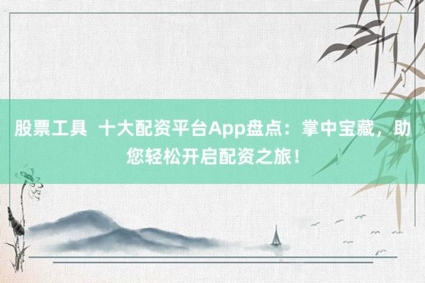 股票工具  十大配资平台App盘点:掌中宝藏,助您轻松开启配资之旅!