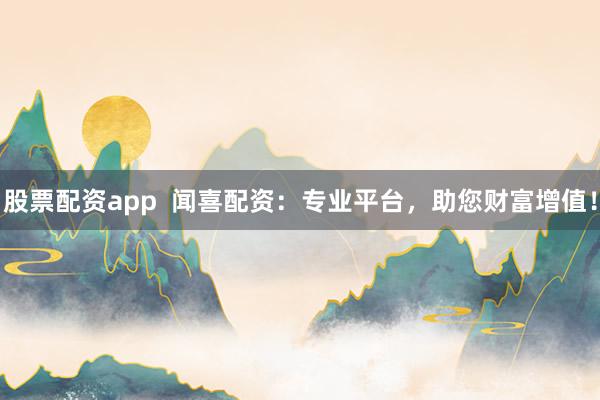 股票配资app  闻喜配资:专业平台,助您财富增值!