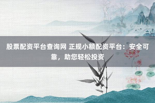 股票配资平台查询网 正规小额配资平台:安全可靠,助您轻松投资