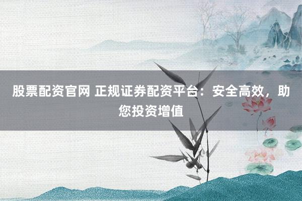 股票配资官网 正规证券配资平台:安全高效,助您投资增值