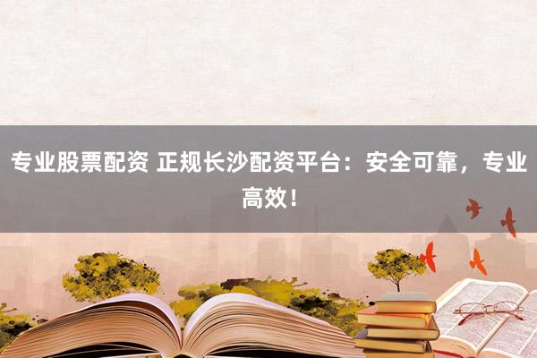 专业股票配资 正规长沙配资平台:安全可靠,专业高效!