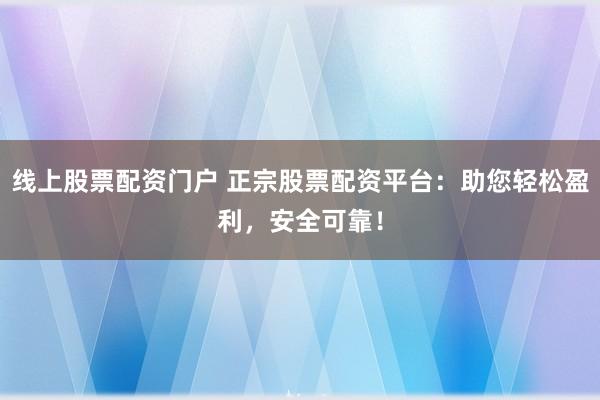 线上股票配资门户 正宗股票配资平台:助您轻松盈利,安全可靠!