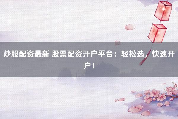 炒股配资最新 股票配资开户平台：轻松选，快速开户！