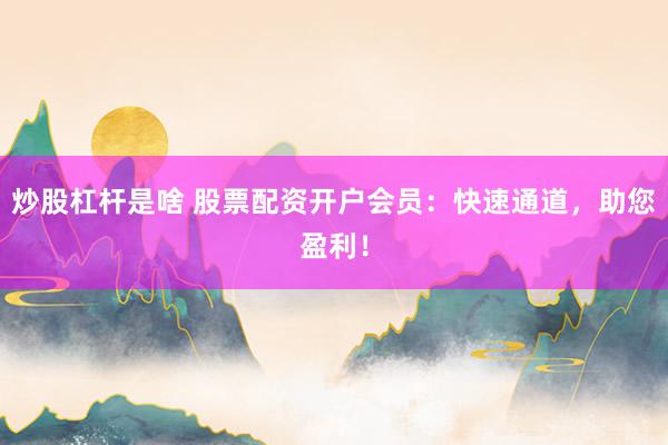 炒股杠杆是啥 股票配资开户会员：快速通道，助您盈利！
