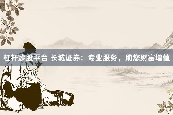 杠杆炒股平台 长城证券：专业服务，助您财富增值