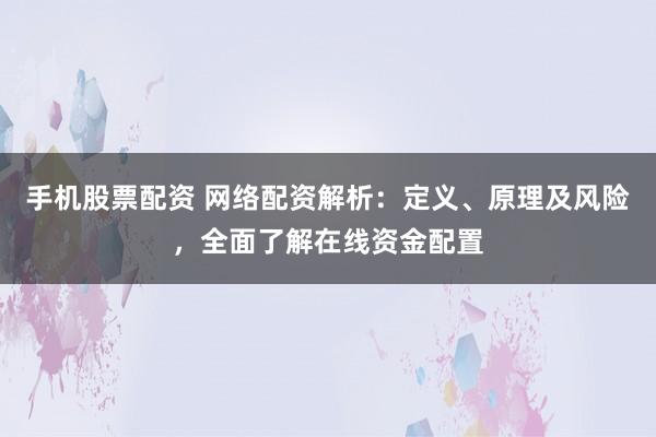 手机股票配资 网络配资解析:定义、原理及风险,全面了解在线资金配置