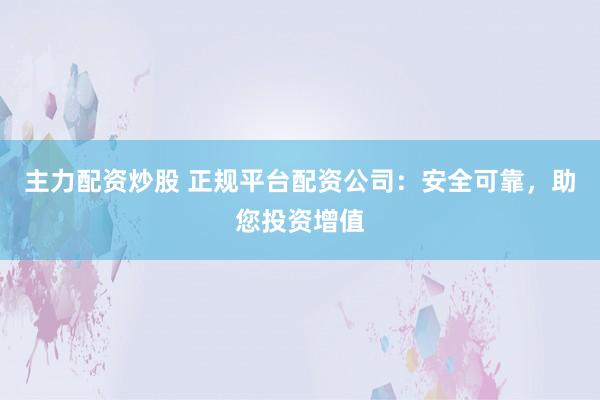 主力配资炒股 正规平台配资公司：安全可靠，助您投资增值