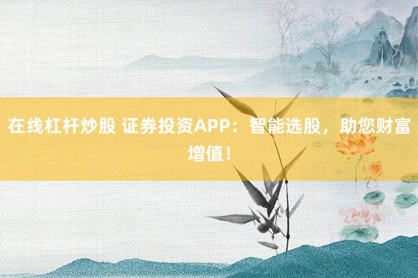 在线杠杆炒股 证券投资APP:智能选股,助您财富增值!