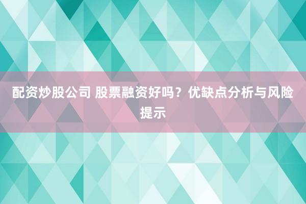配资炒股公司 股票融资好吗?优缺点分析与风险提示