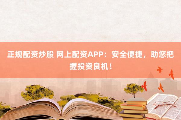 正规配资炒股 网上配资APP:安全便捷,助您把握投资良机!