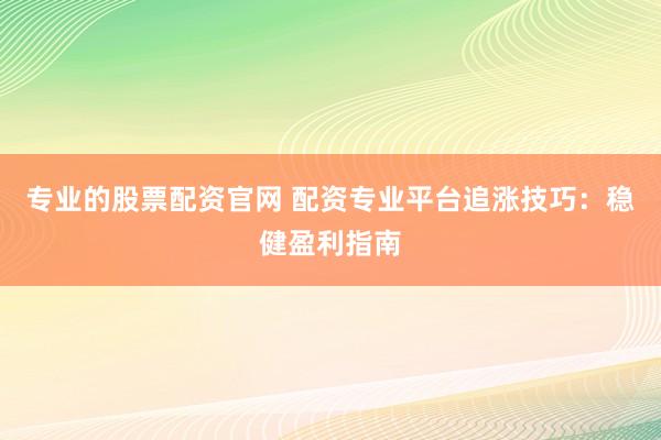 专业的股票配资官网 配资专业平台追涨技巧：稳健盈利指南