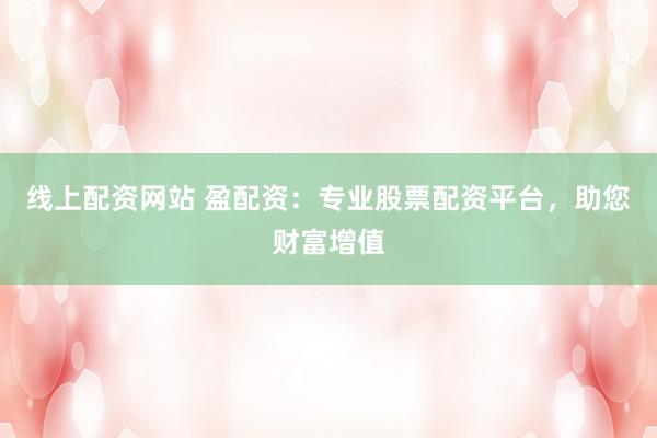 线上配资网站 盈配资:专业股票配资平台,助您财富增值