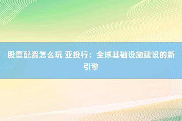 股票配资怎么玩 亚投行：全球基础设施建设的新引擎