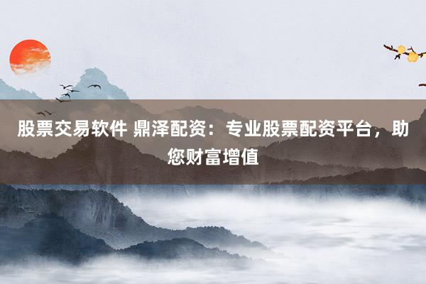 股票交易软件 鼎泽配资：专业股票配资平台，助您财富增值