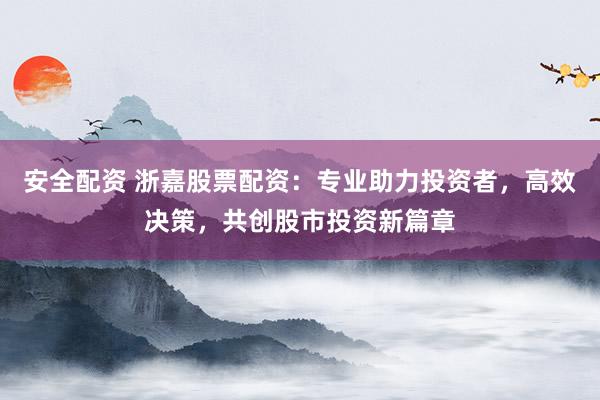 安全配资 浙嘉股票配资:专业助力投资者,高效决策,共创股市投资新篇章