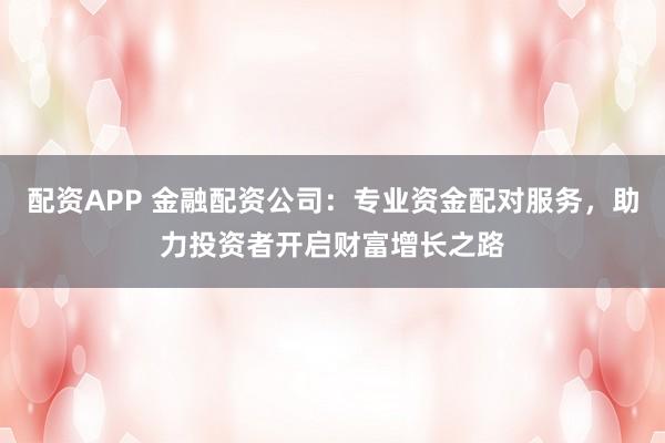 配资APP 金融配资公司：专业资金配对服务，助力投资者开启财富增长之路