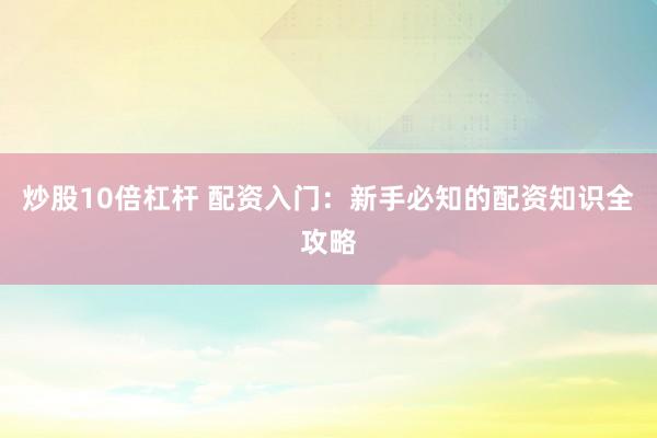 炒股10倍杠杆 配资入门:新手必知的配资知识全攻略