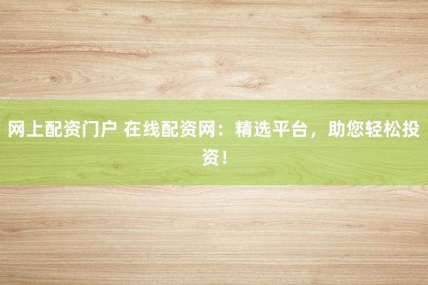 网上配资门户 在线配资网:精选平台,助您轻松投资!
