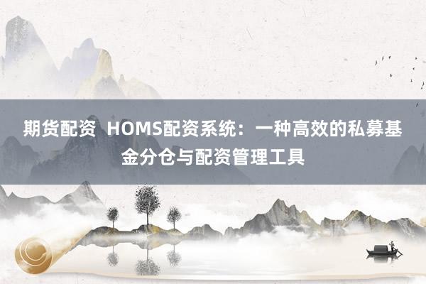 期货配资 HOMS配资系统:一种高效的私募基金分仓与配资管理工具