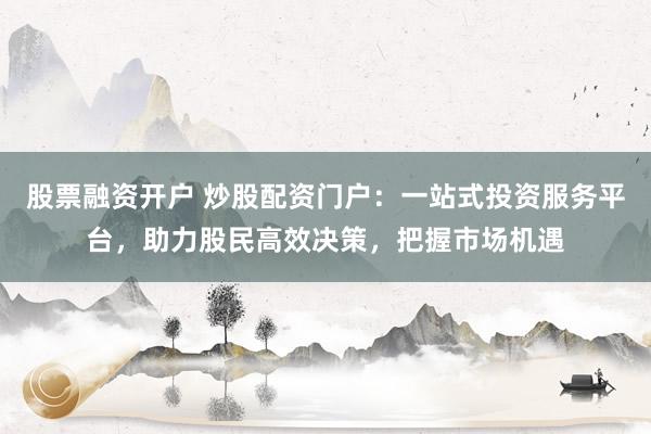 股票融资开户 炒股配资门户:一站式投资服务平台,助力股民高效决策,把握市场机遇