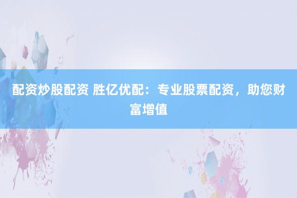 配资炒股配资 胜亿优配:专业股票配资,助您财富增值