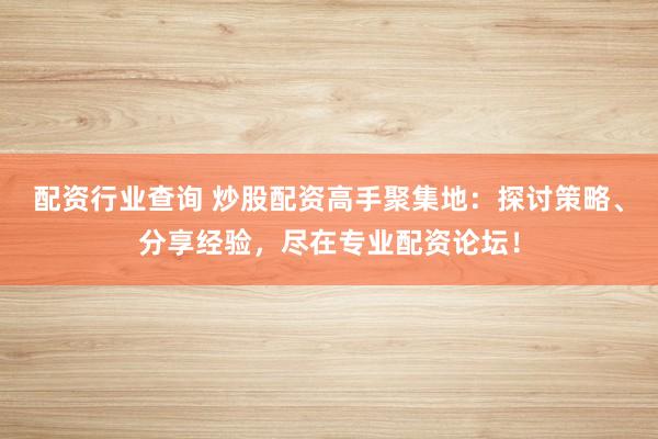 配资行业查询 炒股配资高手聚集地:探讨策略、分享经验,尽在专业配资论坛!
