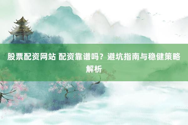 股票配资网站 配资靠谱吗?避坑指南与稳健策略解析
