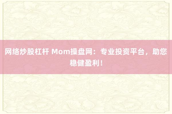 网络炒股杠杆 Mom操盘网:专业投资平台,助您稳健盈利!