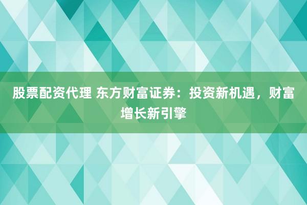 股票配资代理 东方财富证券:投资新机遇,财富增长新引擎