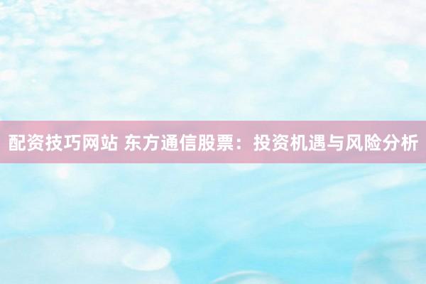 配资技巧网站 东方通信股票:投资机遇与风险分析