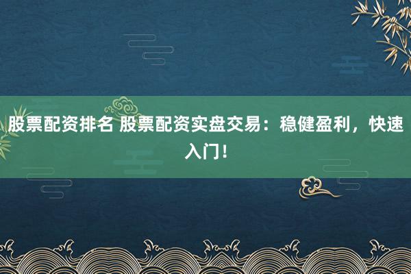股票配资排名 股票配资实盘交易:稳健盈利,快速入门!