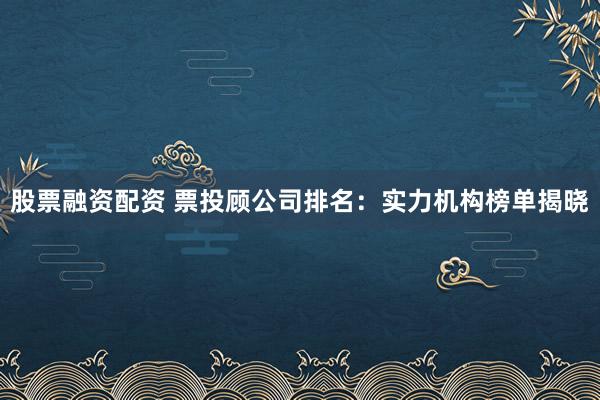 股票融资配资 票投顾公司排名:实力机构榜单揭晓