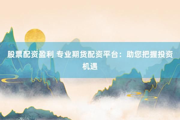 股票配资盈利 专业期货配资平台:助您把握投资机遇