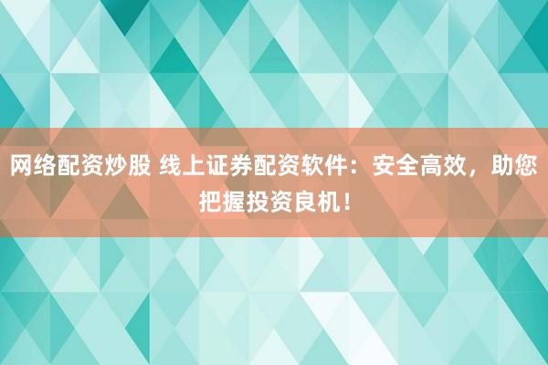 网络配资炒股 线上证券配资软件:安全高效,助您把握投资良机!